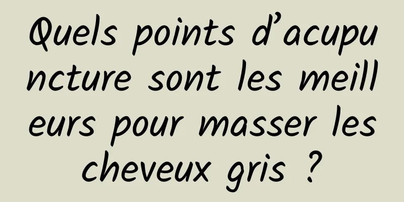 Quels points d’acupuncture sont les meilleurs pour masser les cheveux gris ? 