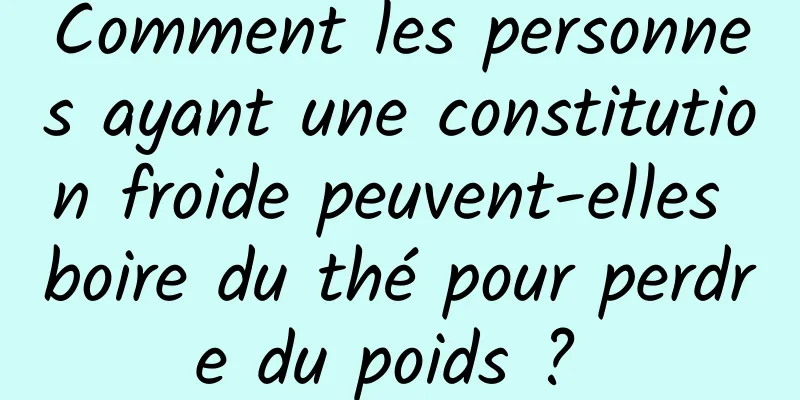 Comment les personnes ayant une constitution froide peuvent-elles boire du thé pour perdre du poids ? 