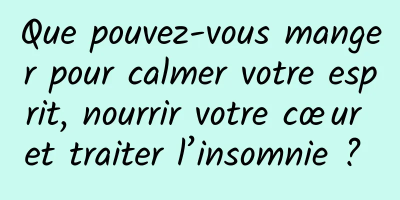 Que pouvez-vous manger pour calmer votre esprit, nourrir votre cœur et traiter l’insomnie ? 