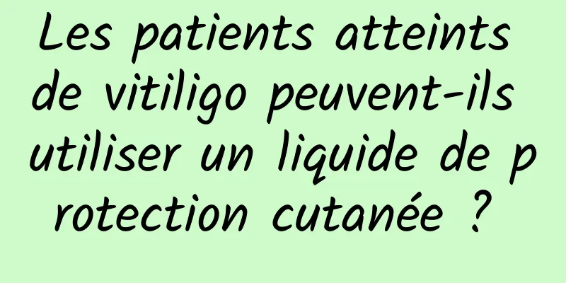 Les patients atteints de vitiligo peuvent-ils utiliser un liquide de protection cutanée ? 