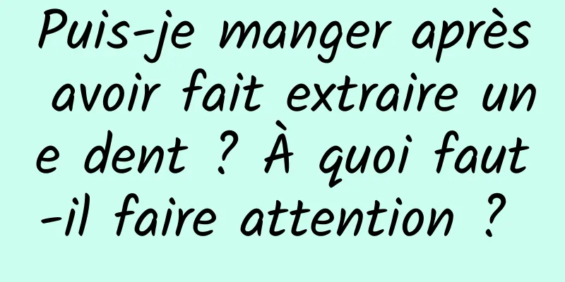 Puis-je manger après avoir fait extraire une dent ? À quoi faut-il faire attention ? 