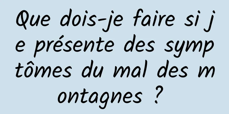 Que dois-je faire si je présente des symptômes du mal des montagnes ? 