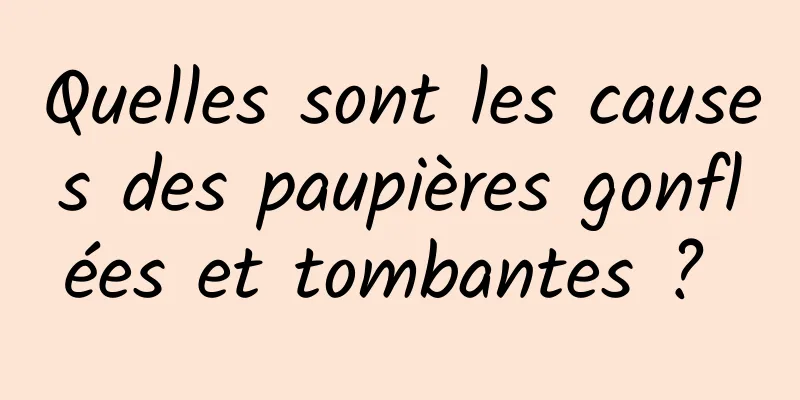 Quelles sont les causes des paupières gonflées et tombantes ? 