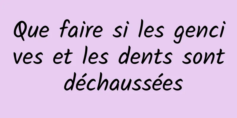 Que faire si les gencives et les dents sont déchaussées