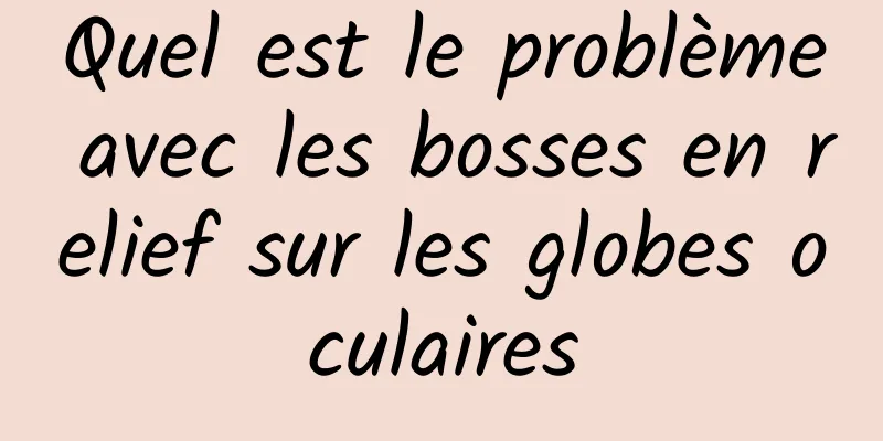 Quel est le problème avec les bosses en relief sur les globes oculaires