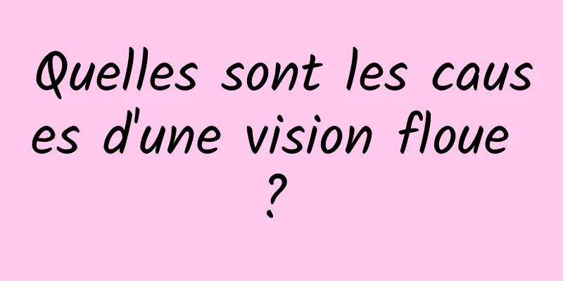 Quelles sont les causes d'une vision floue ? 