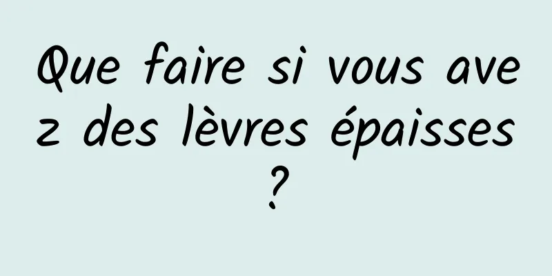 Que faire si vous avez des lèvres épaisses ? 
