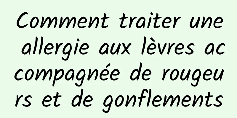 Comment traiter une allergie aux lèvres accompagnée de rougeurs et de gonflements