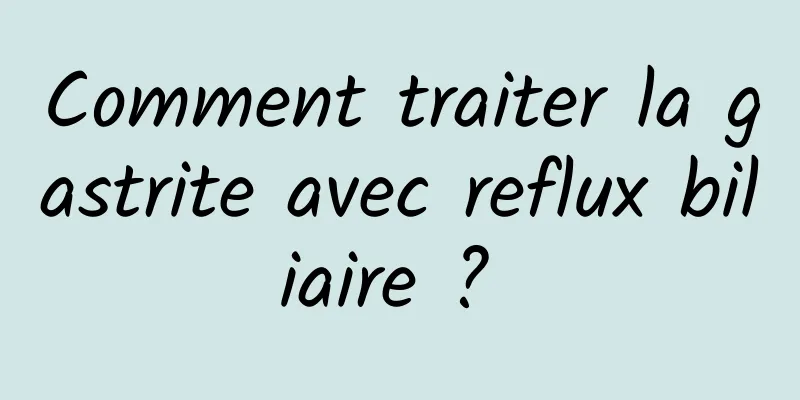 Comment traiter la gastrite avec reflux biliaire ? 