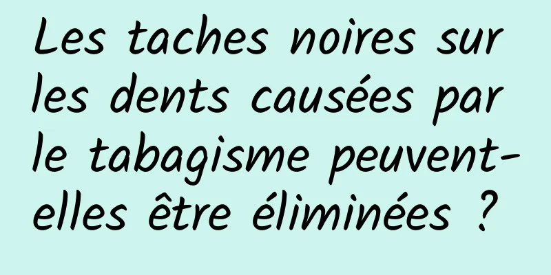 Les taches noires sur les dents causées par le tabagisme peuvent-elles être éliminées ? 