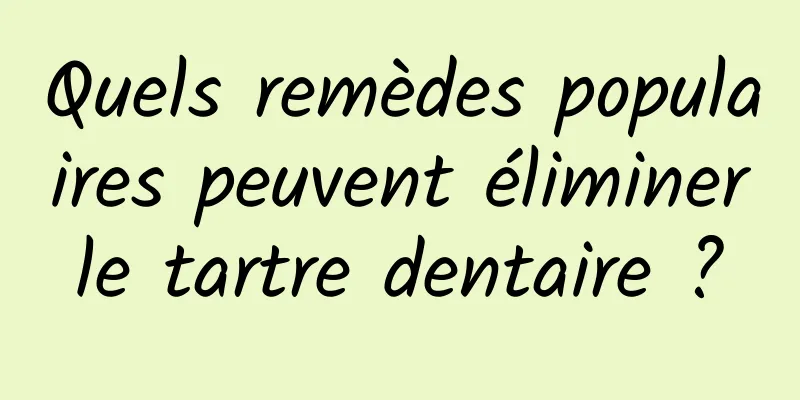 Quels remèdes populaires peuvent éliminer le tartre dentaire ? 