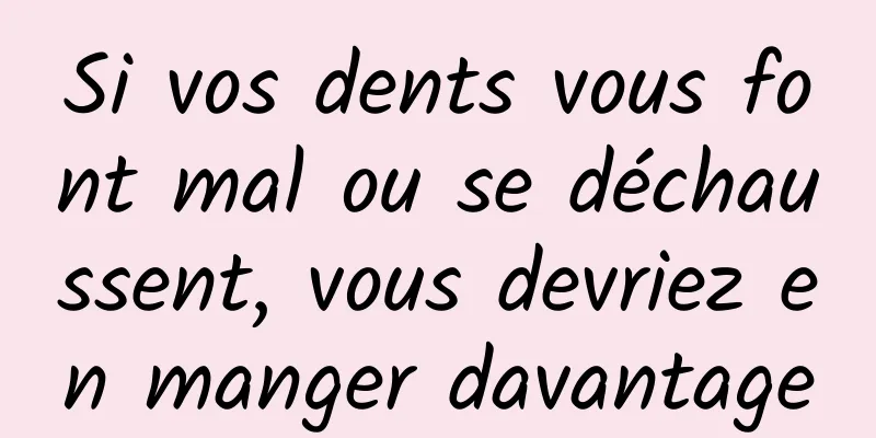Si vos dents vous font mal ou se déchaussent, vous devriez en manger davantage