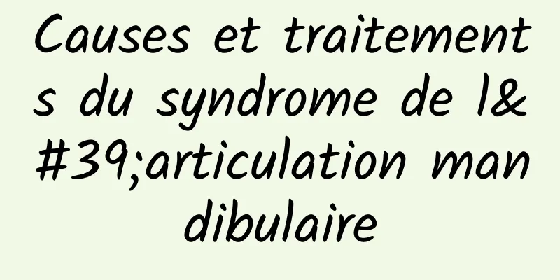 Causes et traitements du syndrome de l'articulation mandibulaire