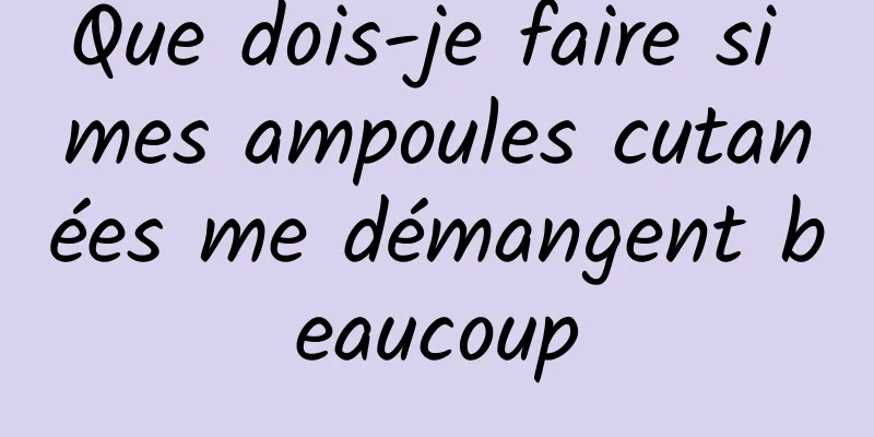 Que dois-je faire si mes ampoules cutanées me démangent beaucoup