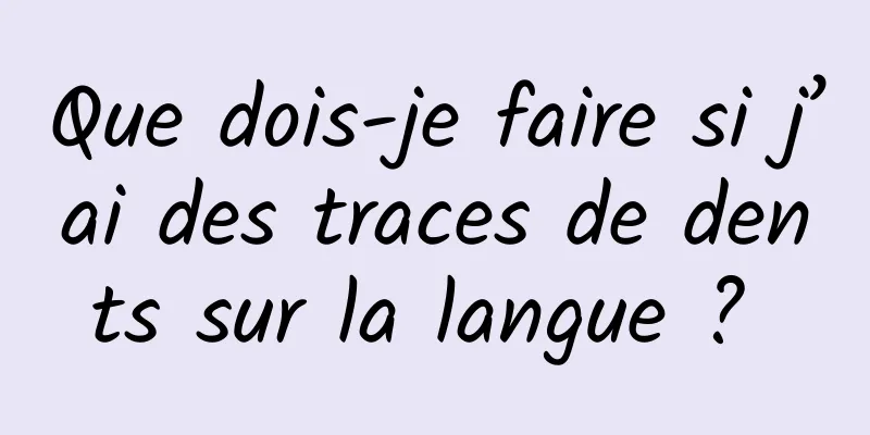 Que dois-je faire si j’ai des traces de dents sur la langue ? 