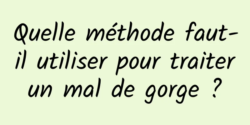 Quelle méthode faut-il utiliser pour traiter un mal de gorge ? 
