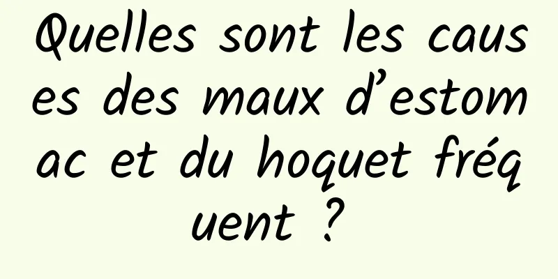 Quelles sont les causes des maux d’estomac et du hoquet fréquent ? 