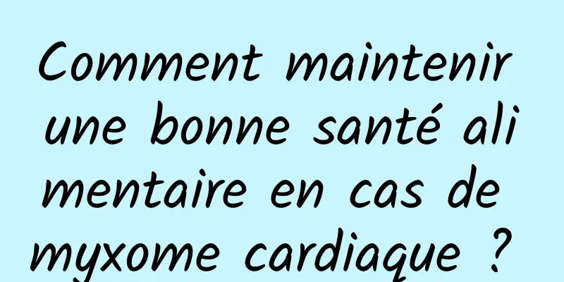 Comment maintenir une bonne santé alimentaire en cas de myxome cardiaque ? 