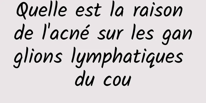 Quelle est la raison de l'acné sur les ganglions lymphatiques du cou