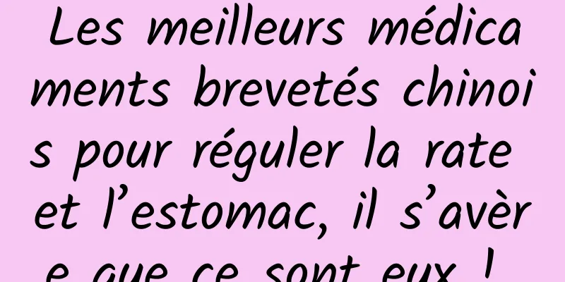 Les meilleurs médicaments brevetés chinois pour réguler la rate et l’estomac, il s’avère que ce sont eux ! 