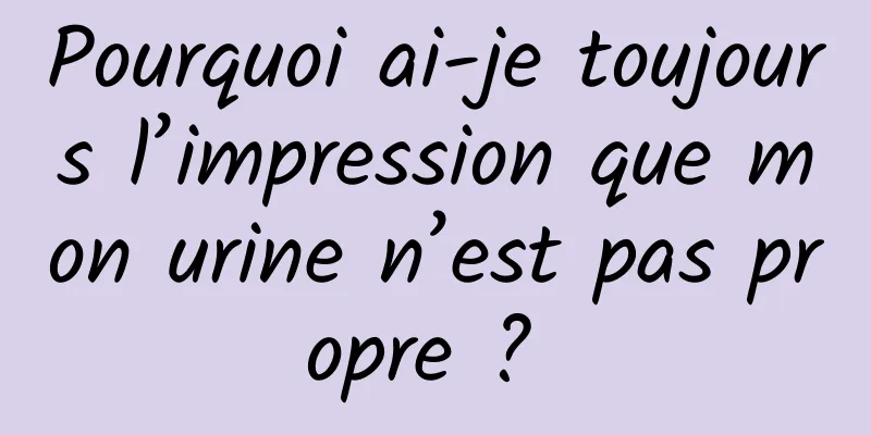 Pourquoi ai-je toujours l’impression que mon urine n’est pas propre ? 