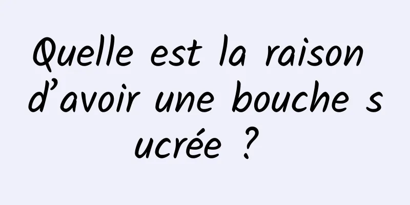 Quelle est la raison d’avoir une bouche sucrée ? 