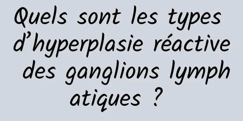Quels sont les types d’hyperplasie réactive des ganglions lymphatiques ? 