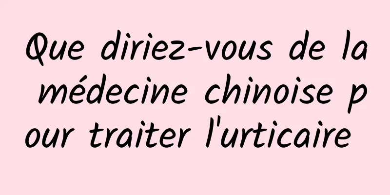 Que diriez-vous de la médecine chinoise pour traiter l'urticaire 