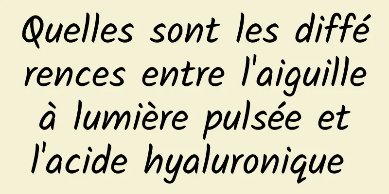 Quelles sont les différences entre l'aiguille à lumière pulsée et l'acide hyaluronique 