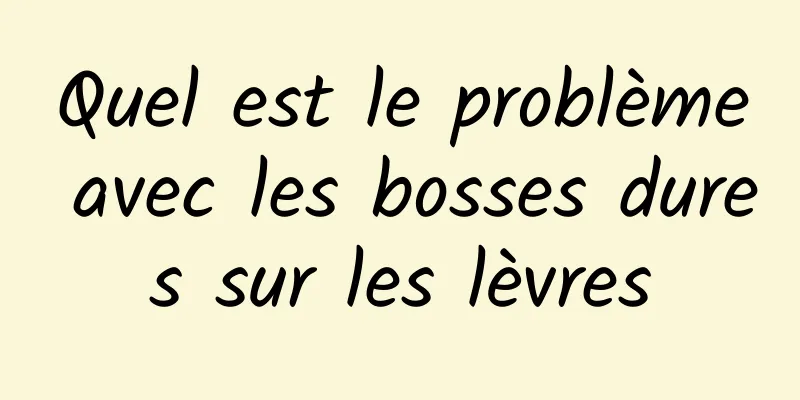 Quel est le problème avec les bosses dures sur les lèvres
