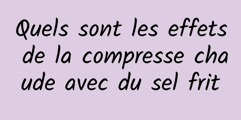 Quels sont les effets de la compresse chaude avec du sel frit