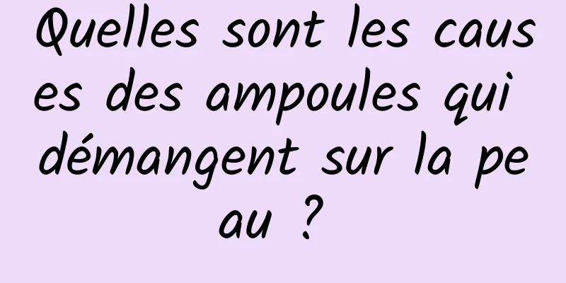 Quelles sont les causes des ampoules qui démangent sur la peau ? 