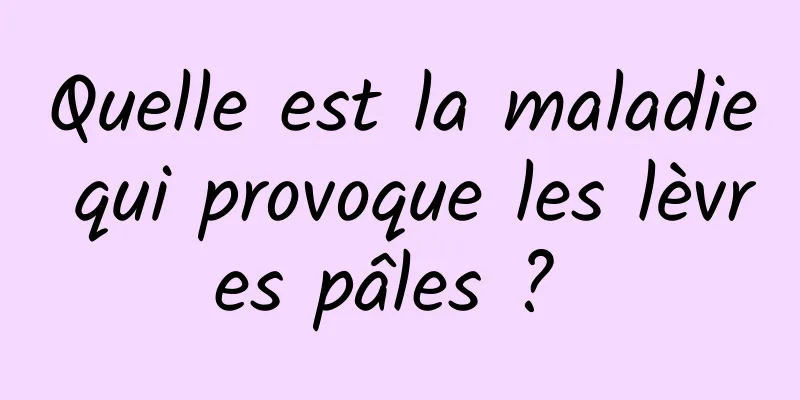 Quelle est la maladie qui provoque les lèvres pâles ? 