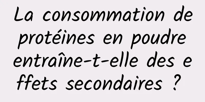La consommation de protéines en poudre entraîne-t-elle des effets secondaires ? 
