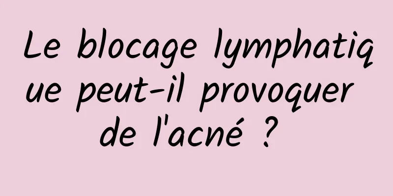 Le blocage lymphatique peut-il provoquer de l'acné ? 