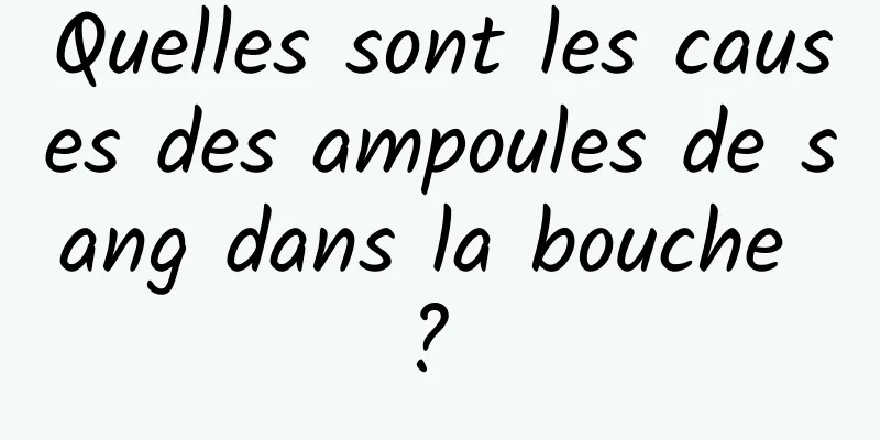 Quelles sont les causes des ampoules de sang dans la bouche ? 