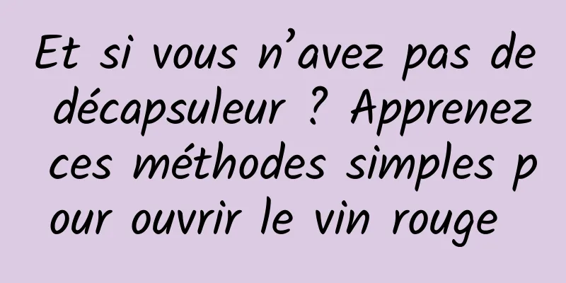 Et si vous n’avez pas de décapsuleur ? Apprenez ces méthodes simples pour ouvrir le vin rouge 
