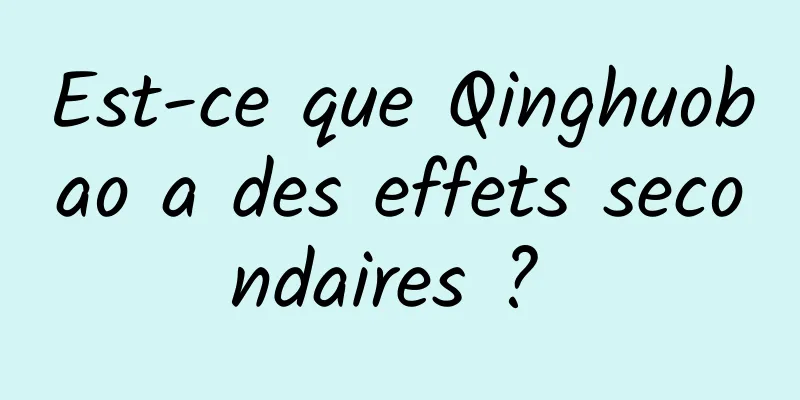 Est-ce que Qinghuobao a des effets secondaires ? 