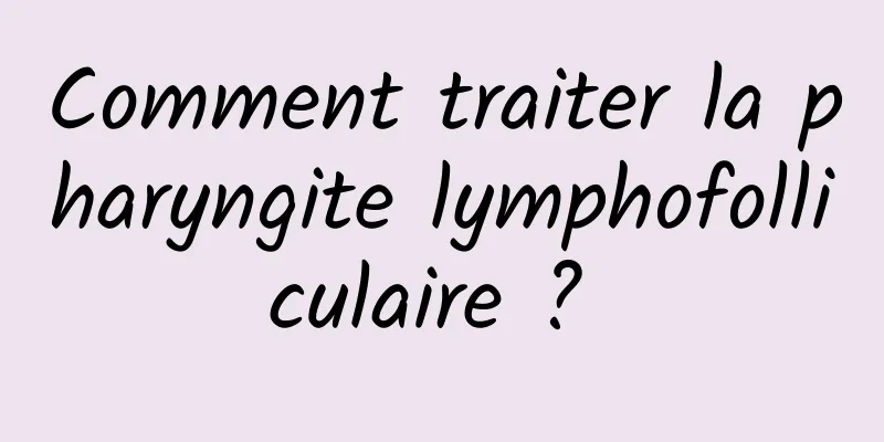 Comment traiter la pharyngite lymphofolliculaire ? 