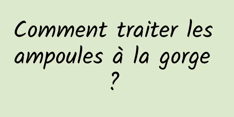 Comment traiter les ampoules à la gorge ? 