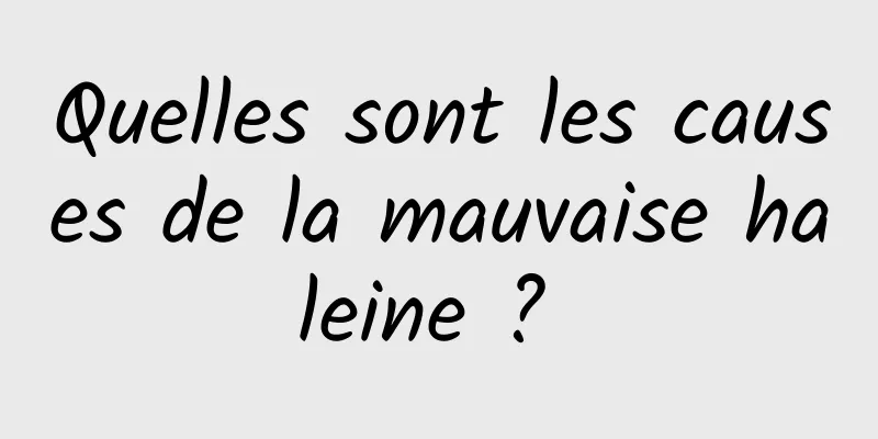Quelles sont les causes de la mauvaise haleine ? 