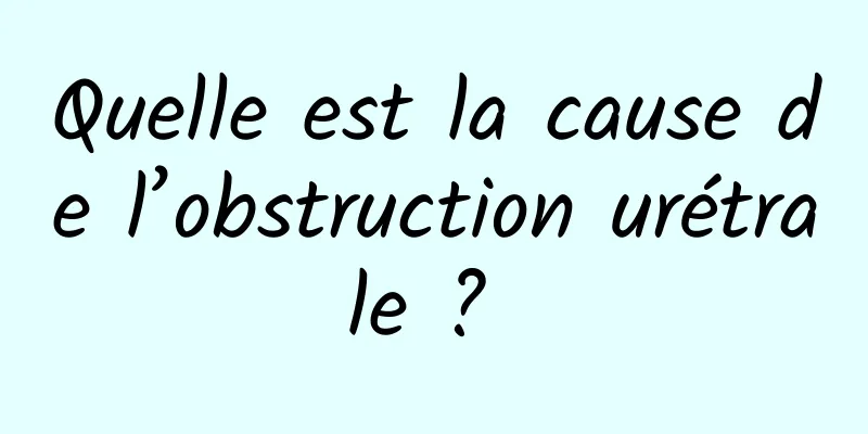 Quelle est la cause de l’obstruction urétrale ? 