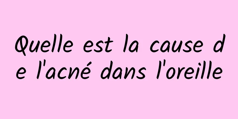 Quelle est la cause de l'acné dans l'oreille