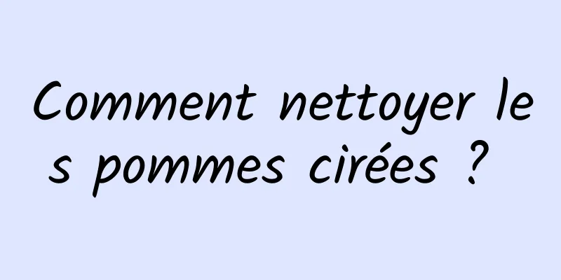 Comment nettoyer les pommes cirées ? 