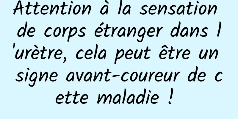 Attention à la sensation de corps étranger dans l'urètre, cela peut être un signe avant-coureur de cette maladie ! 