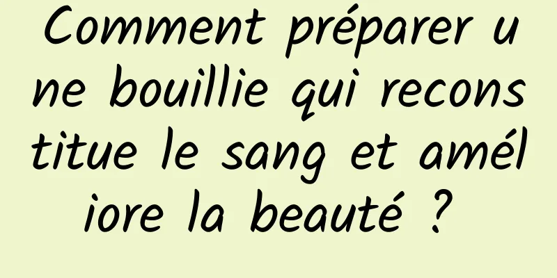 Comment préparer une bouillie qui reconstitue le sang et améliore la beauté ? 
