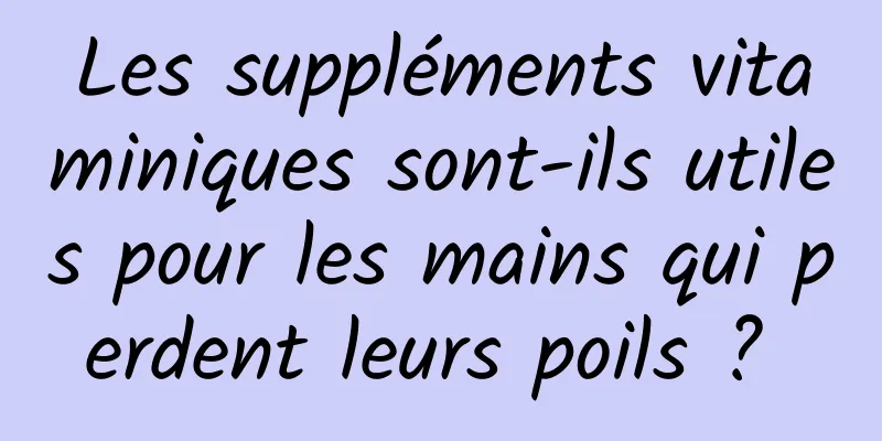 Les suppléments vitaminiques sont-ils utiles pour les mains qui perdent leurs poils ? 