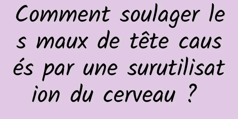 Comment soulager les maux de tête causés par une surutilisation du cerveau ? 