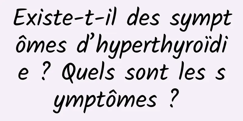 Existe-t-il des symptômes d’hyperthyroïdie ? Quels sont les symptômes ? 