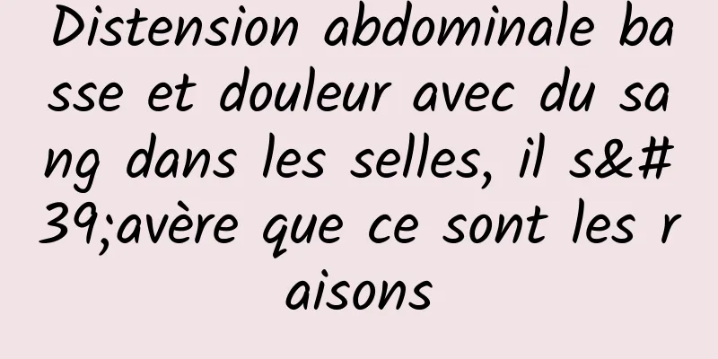 Distension abdominale basse et douleur avec du sang dans les selles, il s'avère que ce sont les raisons